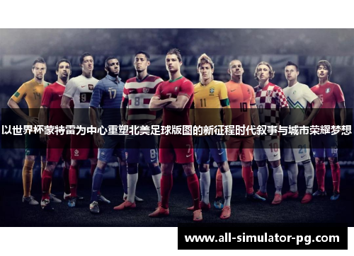 以世界杯蒙特雷为中心重塑北美足球版图的新征程时代叙事与城市荣耀梦想