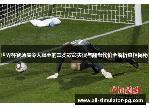 世界杯赛场最令人胆寒的三类致命失误与翻盘代价全解析真相揭秘