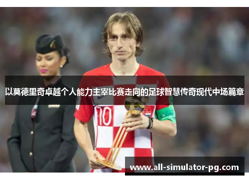 以莫德里奇卓越个人能力主宰比赛走向的足球智慧传奇现代中场篇章