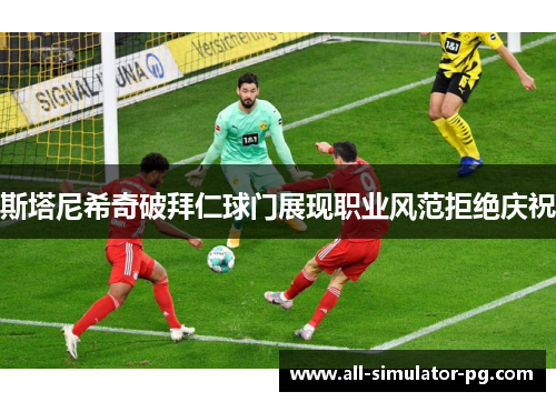 斯塔尼希奇破拜仁球门展现职业风范拒绝庆祝