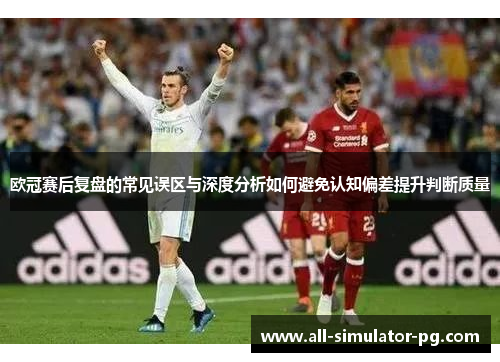 欧冠赛后复盘的常见误区与深度分析如何避免认知偏差提升判断质量