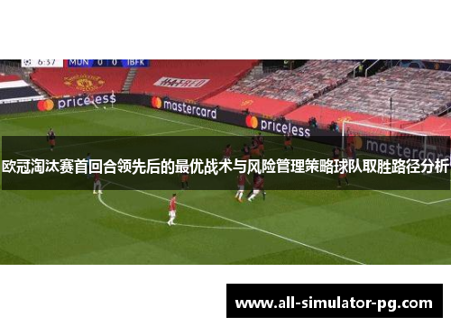 欧冠淘汰赛首回合领先后的最优战术与风险管理策略球队取胜路径分析