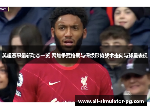 英超赛事最新动态一览 聚焦争冠格局与保级形势战术走向与球星表现