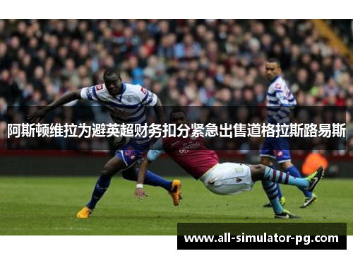 阿斯顿维拉为避英超财务扣分紧急出售道格拉斯路易斯