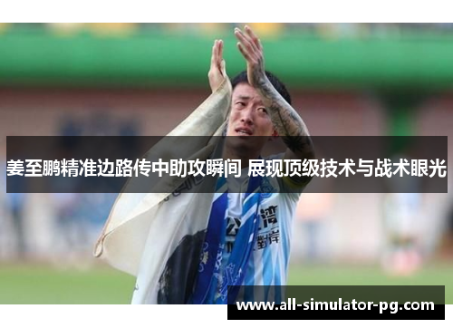 姜至鹏精准边路传中助攻瞬间 展现顶级技术与战术眼光 姜至鹏精准边路传中助攻瞬间 展现顶级技术与战术眼光